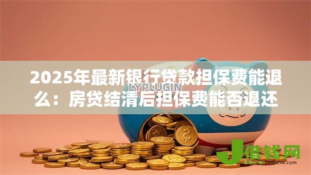 2025年最新银行贷款担保费能退么:房贷结清后担保费能否退还 2025年最新银行贷款担保费能退么:房贷结清后担保费能否退还