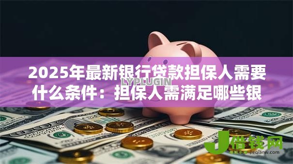 2025年最新银行贷款担保人需要什么条件:担保人需满足哪些银行资质要求 2025年最新银行贷款担保人需要什么条件:担保人需满足哪些银行资质要求