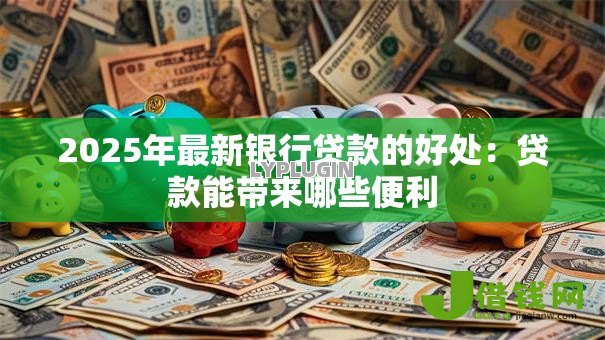 2025年最新银行贷款的好处:贷款能带来哪些便利 2025年最新银行贷款的好处:贷款能带来哪些便利
