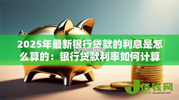2025年最新银行贷款的利息是怎么算的：银行贷款利率如何计算