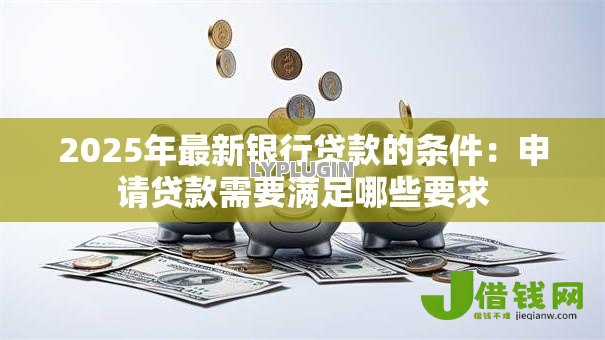 2025年最新银行贷款的条件:申请贷款需要满足哪些要求 2025年最新银行贷款的条件:申请贷款需要满足哪些要求