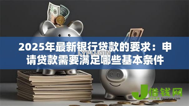 2025年最新银行贷款的要求:申请贷款需要满足哪些基本条件 2025年最新银行贷款的要求:申请贷款需要满足哪些基本条件