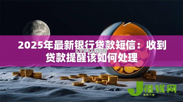 2025年最新银行贷款短信:收到贷款提醒该如何处理 2025年最新银行贷款短信:收到贷款提醒该如何处理