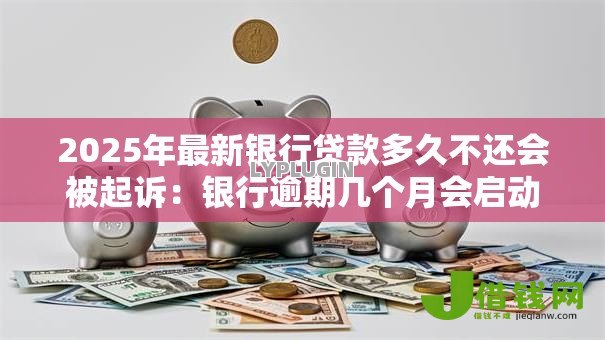 2025年最新银行贷款多久不还会被起诉:银行逾期几个月会启动法律诉讼 2025年最新银行贷款多久不还会被起诉:银行逾期几个月会启动法律诉讼