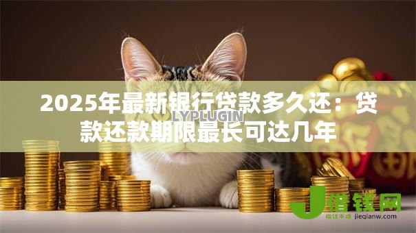 2025年最新银行贷款多久还:贷款还款期限最长可达几年 2025年最新银行贷款多久还:贷款还款期限最长可达几年
