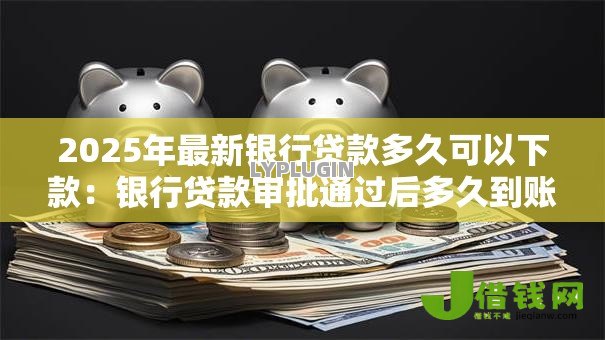 2025年最新银行贷款多久可以下款:银行贷款审批通过后多久到账 2025年最新银行贷款多久可以下款:银行贷款审批通过后多久到账