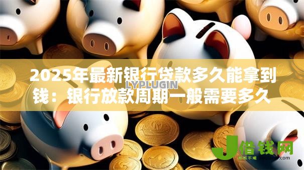 2025年最新银行贷款多久能拿到钱：银行放款周期一般需要多久