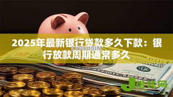 2025年最新银行贷款多久下款:银行放款周期通常多久 2025年最新银行贷款多久下款:银行放款周期通常多久