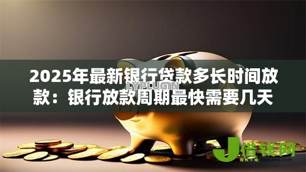 2025年最新银行贷款多长时间放款:银行放款周期最快需要几天? 2025年最新银行贷款多长时间放款:银行放款周期最快需要几天?