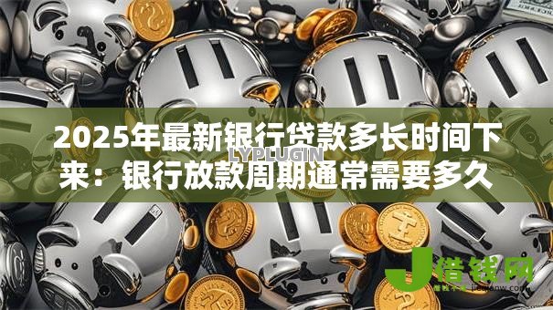 2025年最新银行贷款多长时间下来:银行放款周期通常需要多久 2025年最新银行贷款多长时间下来:银行放款周期通常需要多久