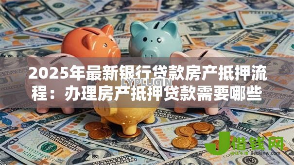 2025年最新银行贷款房产抵押流程：办理房产抵押贷款需要哪些步骤