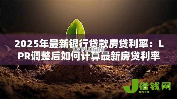 2025年最新银行贷款房贷利率:LPR调整后如何计算最新房贷利率 2025年最新银行贷款房贷利率:LPR调整后如何计算最新房贷利率