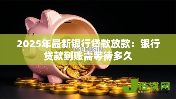 2025年最新银行贷款放款:银行贷款到账需等待多久 2025年最新银行贷款放款:银行贷款到账需等待多久