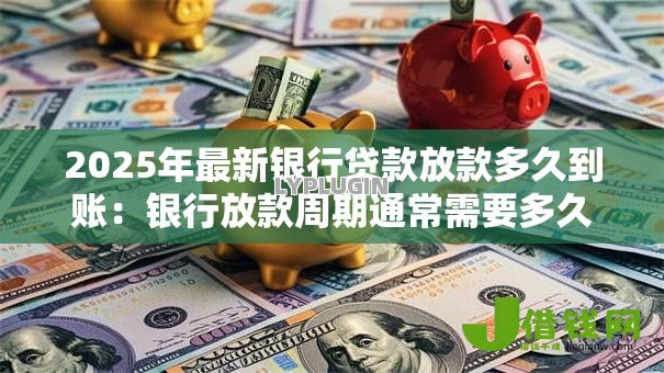 2025年最新银行贷款放款多久到账:银行放款周期通常需要多久 2025年最新银行贷款放款多久到账:银行放款周期通常需要多久