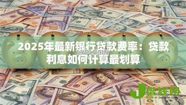2025年最新银行贷款费率:贷款利息如何计算最划算 2025年最新银行贷款费率:贷款利息如何计算最划算