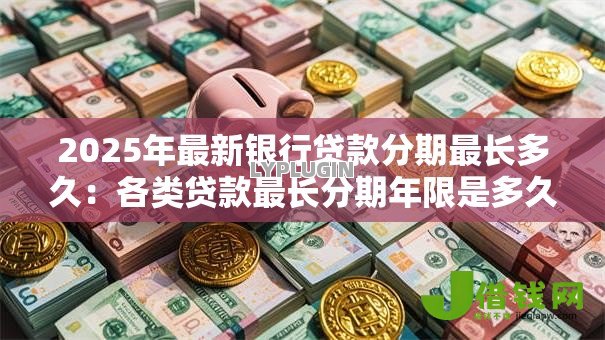 2025年最新银行贷款分期最长多久：各类贷款最长分期年限是多久