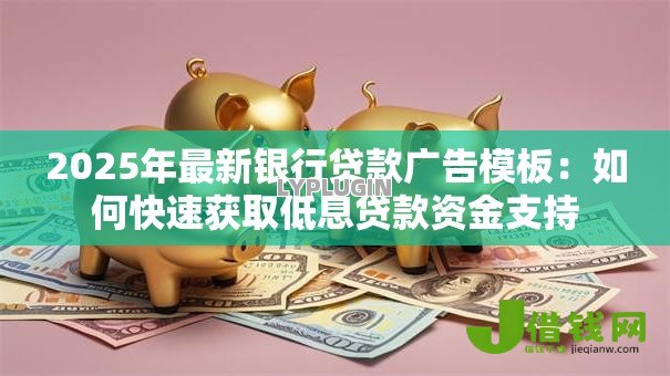 2025年最新银行贷款广告模板:如何快速获取低息贷款资金支持 2025年最新银行贷款广告模板:如何快速获取低息贷款资金支持