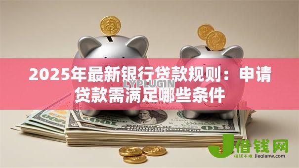 2025年最新银行贷款规则：申请贷款需满足哪些条件