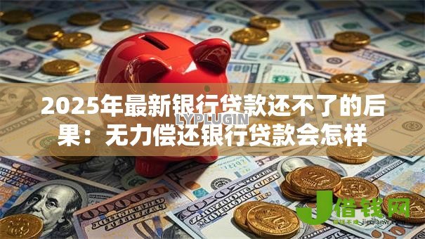 2025年最新银行贷款还不了的后果:无力偿还银行贷款会怎样 2025年最新银行贷款还不了的后果:无力偿还银行贷款会怎样