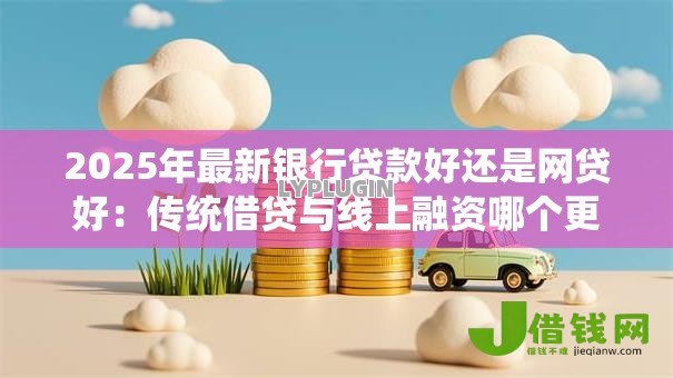 2025年最新银行贷款好还是网贷好:传统借贷与线上融资哪个更划算 2025年最新银行贷款好还是网贷好:传统借贷与线上融资哪个更划算
