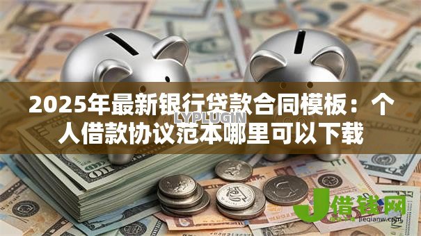 2025年最新银行贷款合同模板:个人借款协议范本哪里可以下载 2025年最新银行贷款合同模板:个人借款协议范本哪里可以下载