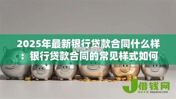 2025年最新银行贷款合同什么样:银行贷款合同的常见样式如何 2025年最新银行贷款合同什么样:银行贷款合同的常见样式如何