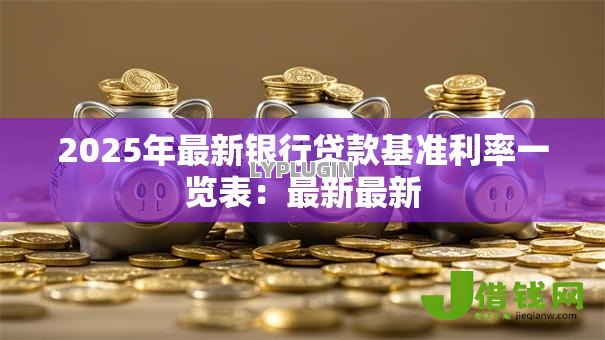 2025年最新银行贷款基准利率一览表:最新最新 2025年最新银行贷款基准利率一览表:最新最新