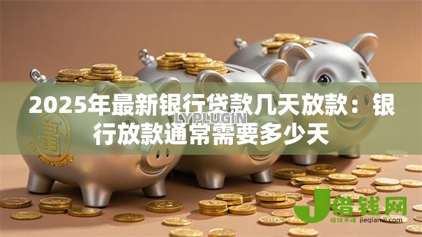 2025年最新银行贷款几天放款:银行放款通常需要多少天 2025年最新银行贷款几天放款:银行放款通常需要多少天