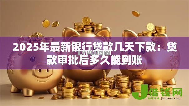 2025年最新银行贷款几天下款:贷款审批后多久能到账 2025年最新银行贷款几天下款:贷款审批后多久能到账