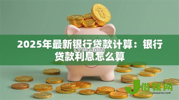2025年最新银行贷款计算：银行贷款利息怎么算