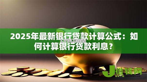 2025年最新银行贷款计算公式:如何计算银行贷款利息? 2025年最新银行贷款计算公式:如何计算银行贷款利息?