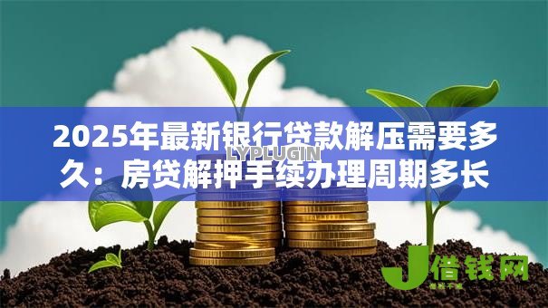 2025年最新银行贷款解压需要多久:房贷解押手续办理周期多长 2025年最新银行贷款解压需要多久:房贷解押手续办理周期多长