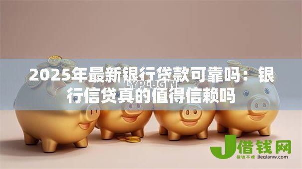 2025年最新银行贷款可靠吗：银行信贷真的值得信赖吗