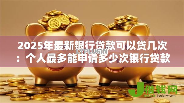 2025年最新银行贷款可以贷几次：个人最多能申请多少次银行贷款