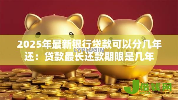 2025年最新银行贷款可以分几年还:贷款最长还款期限是几年 2025年最新银行贷款可以分几年还:贷款最长还款期限是几年