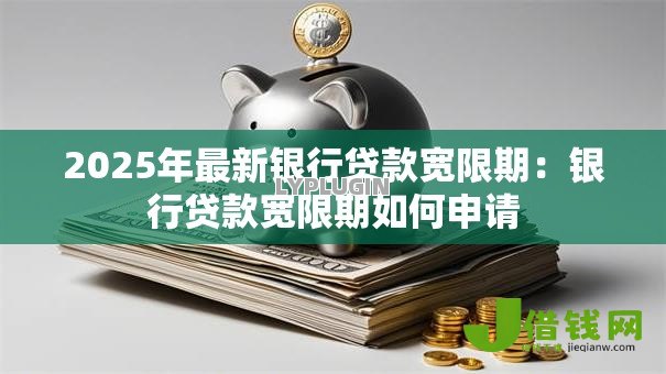 2025年最新银行贷款宽限期:银行贷款宽限期如何申请 2025年最新银行贷款宽限期:银行贷款宽限期如何申请