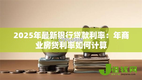 2025年最新银行贷款利率：年商业房贷利率如何计算