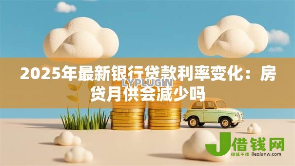 2025年最新银行贷款利率变化:房贷月供会减少吗 2025年最新银行贷款利率变化:房贷月供会减少吗