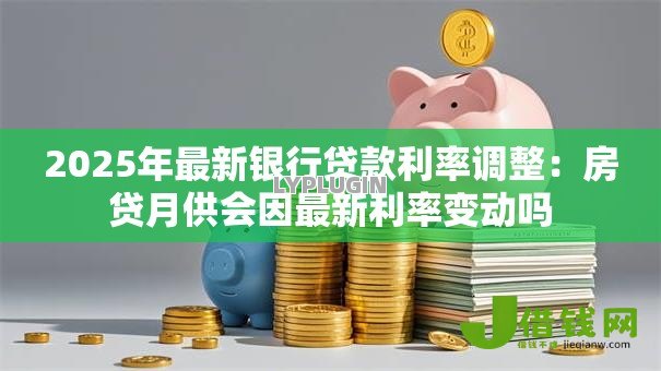 2025年最新银行贷款利率调整:房贷月供会因最新利率变动吗 2025年最新银行贷款利率调整:房贷月供会因最新利率变动吗