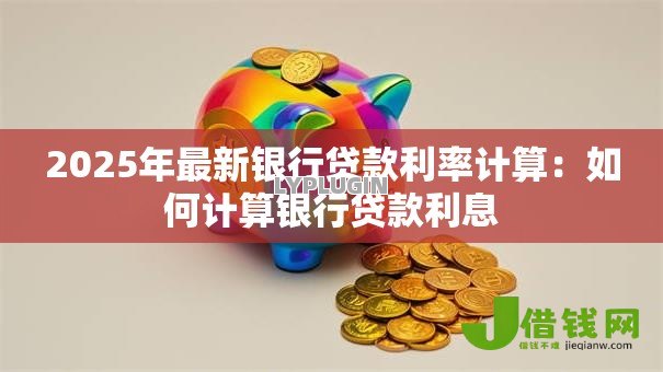 2025年最新银行贷款利率计算:如何计算银行贷款利息 2025年最新银行贷款利率计算:如何计算银行贷款利息
