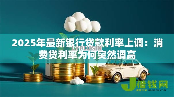 2025年最新银行贷款利率上调：消费贷利率为何突然调高