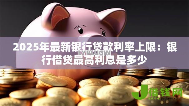 2025年最新银行贷款利率上限：银行借贷最高利息是多少