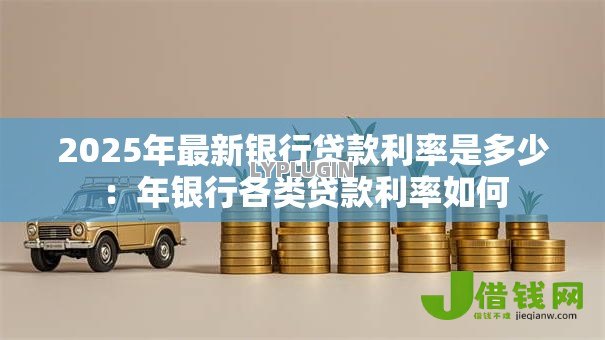 2025年最新银行贷款利率是多少:年银行各类贷款利率如何 2025年最新银行贷款利率是多少:年银行各类贷款利率如何