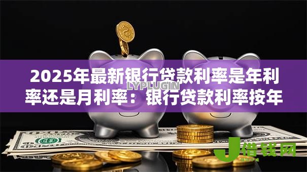 2025年最新银行贷款利率是年利率还是月利率：银行贷款利率按年还是按月计算