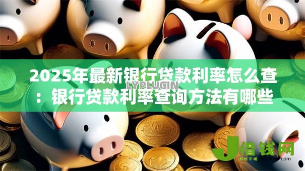 2025年最新银行贷款利率怎么查:银行贷款利率查询方法有哪些 2025年最新银行贷款利率怎么查:银行贷款利率查询方法有哪些