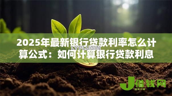 2025年最新银行贷款利率怎么计算公式:如何计算银行贷款利息 2025年最新银行贷款利率怎么计算公式:如何计算银行贷款利息
