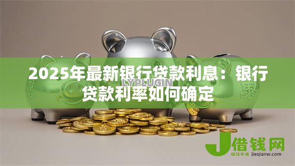 2025年最新银行贷款利息:银行贷款利率如何确定 2025年最新银行贷款利息:银行贷款利率如何确定