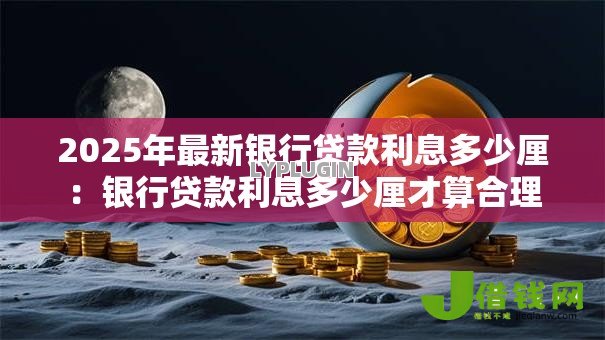 2025年最新银行贷款利息多少厘:银行贷款利息多少厘才算合理 2025年最新银行贷款利息多少厘:银行贷款利息多少厘才算合理