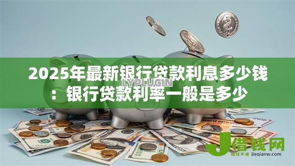2025年最新银行贷款利息多少钱:银行贷款利率一般是多少 2025年最新银行贷款利息多少钱:银行贷款利率一般是多少