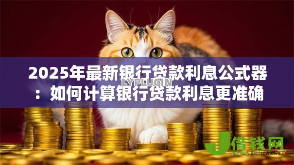 2025年最新银行贷款利息公式器:如何计算银行贷款利息更准确 2025年最新银行贷款利息公式器:如何计算银行贷款利息更准确